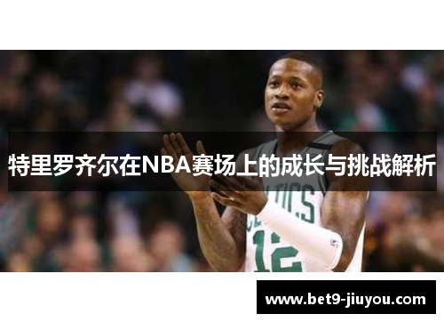 特里罗齐尔在NBA赛场上的成长与挑战解析