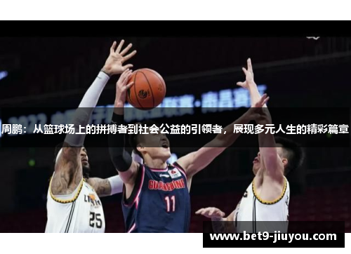 周鹏：从篮球场上的拼搏者到社会公益的引领者，展现多元人生的精彩篇章